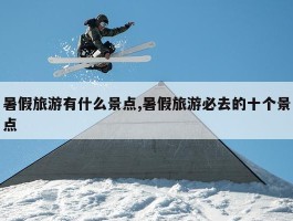 暑假旅游好去处？必去的十个景点等你来探寻