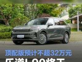 乐道L90将于7月31日上市，顶配版车型预计不超32万元