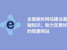 全面解析网站建设基础知识，助力搭建网站
