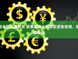 股米网股票配资，股票配资公司助力资金倍增、轻松投资